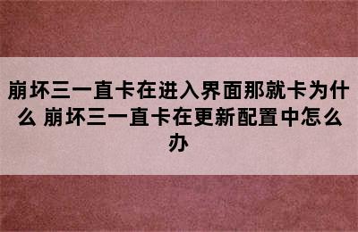 崩坏三一直卡在进入界面那就卡为什么 崩坏三一直卡在更新配置中怎么办